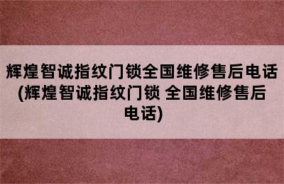 辉煌智诚指纹门锁全国维修售后电话(辉煌智诚指纹门锁 全国维修售后电话)